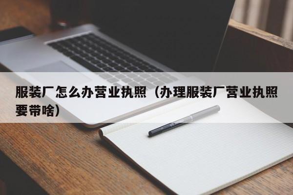 服装厂怎么办营业执照（办理服装厂营业执照要带啥）