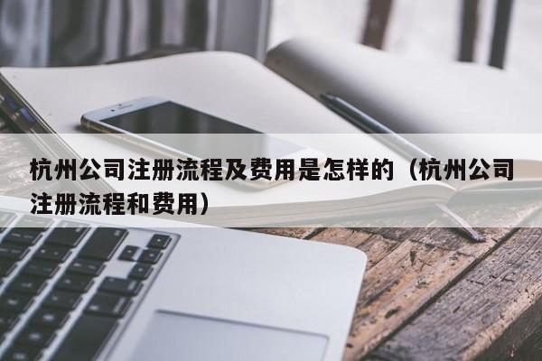 杭州公司注册流程及费用是怎样的（杭州公司注册流程和费用）
