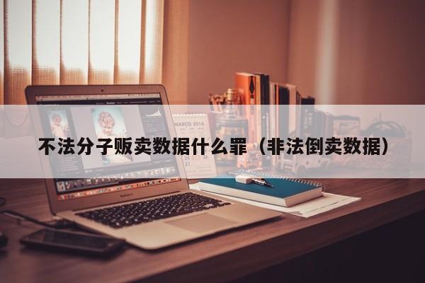 不法分子贩卖数据什么罪（非法倒卖数据）