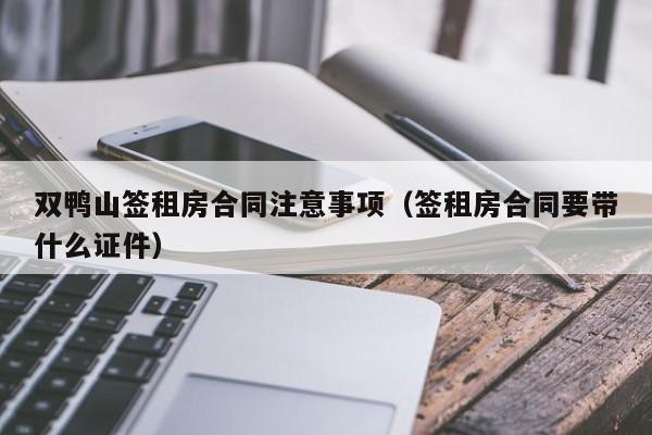 双鸭山签租房合同注意事项（签租房合同要带什么证件）