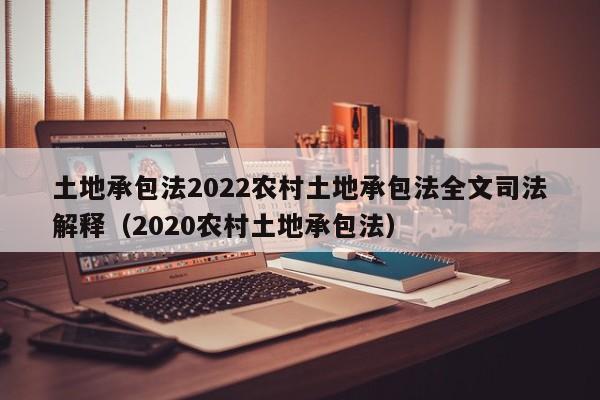 土地承包法2022农村土地承包法全文司法解释（2020农村土地承包法）